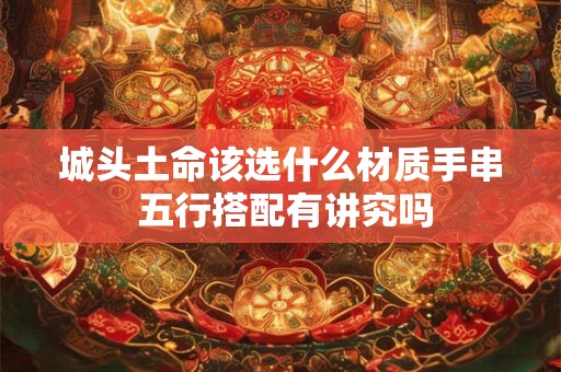 城头土命该选什么材质手串 五行搭配有讲究吗