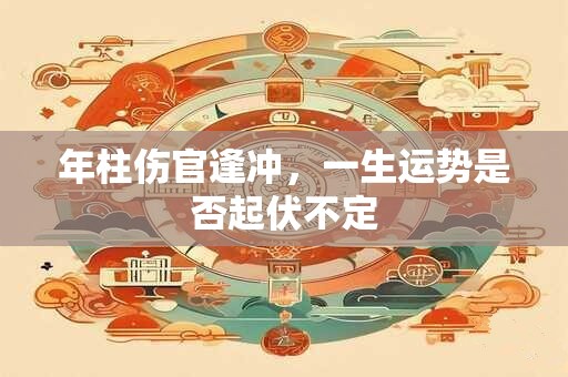 年柱伤官逢冲,一生运势是否起伏不定 年柱伤官逢冲,一生运势是否起伏不定