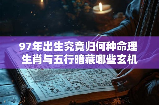 97年出生究竟归何种命理 生肖与五行暗藏哪些玄机