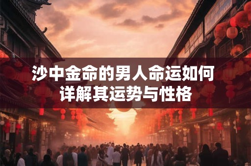沙中金命的男人命运如何 详解其运势与性格