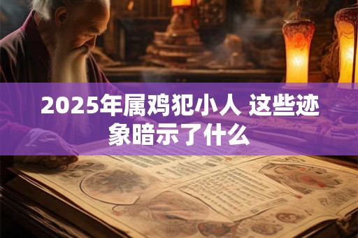 2025年属鸡犯小人 这些迹象暗示了什么 2025年属鸡犯小人 这些迹象暗示了什么