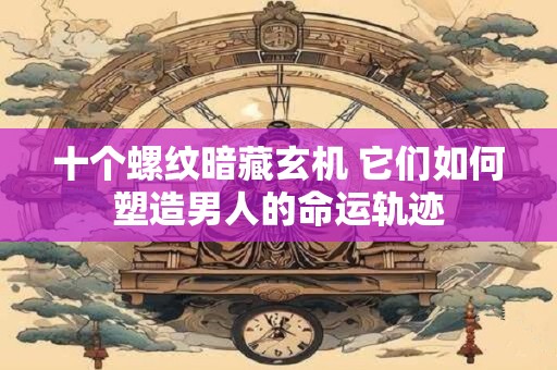 十个螺纹暗藏玄机 它们如何塑造男人的命运轨迹