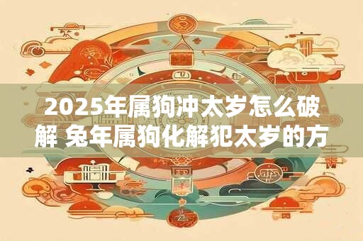 2025年属狗冲太岁怎么破解 兔年属狗化解犯太岁的方法