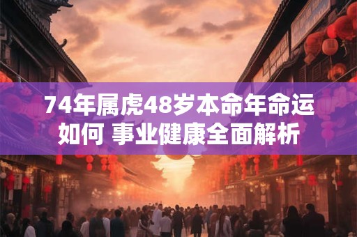 74年属虎48岁本命年命运如何 事业健康全面解析