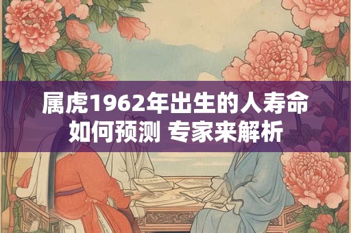 属虎1962年出生的人寿命如何预测 专家来解析