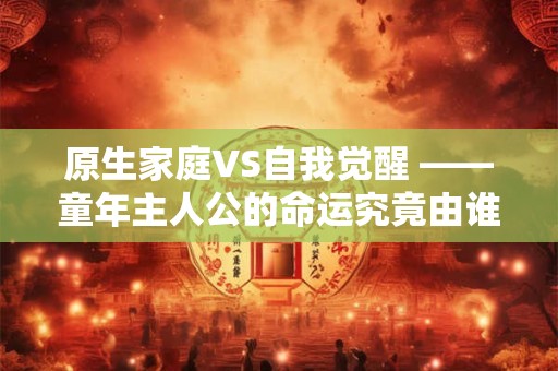 原生家庭VS自我觉醒 ——童年主人公的命运究竟由谁主宰