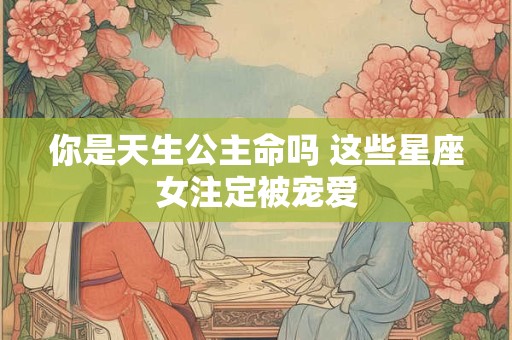 你是天生公主命吗 这些星座女注定被宠爱