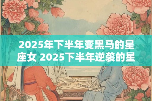 2025年下半年变黑马的星座女 2025下半年逆袭的星座女 2025年下半年变黑马的星座女 2025下半年逆袭的星座女