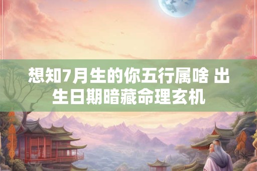 想知7月生的你五行属啥 出生日期暗藏命理玄机 想知7月生的你五行属啥 出生日期暗藏命理玄机