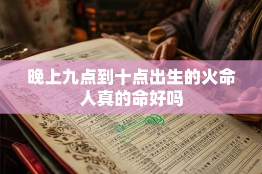 晚上九点到十点出生的火命人真的命好吗