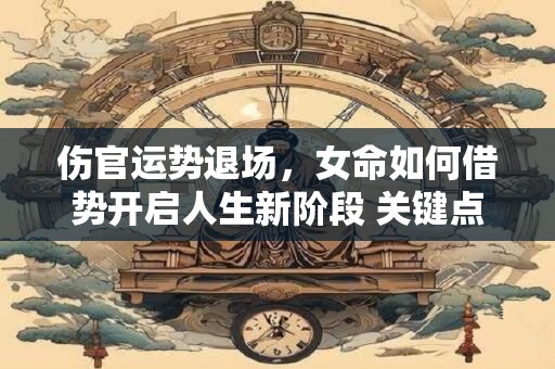 伤官运势退场，女命如何借势开启人生新阶段 关键点在哪