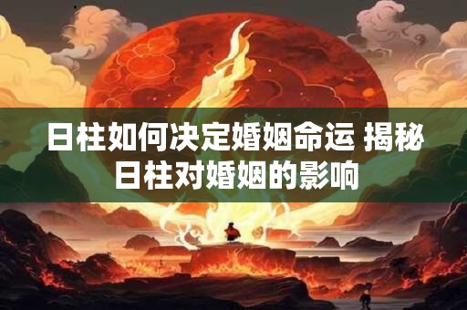 日柱如何决定婚姻命运 揭秘日柱对婚姻的影响