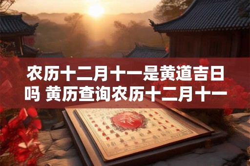 农历十二月十一是黄道吉日吗 黄历查询农历十二月十一黄道吉日