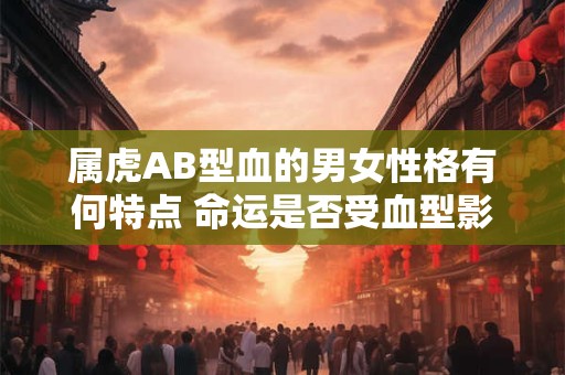属虎AB型血的男女性格有何特点 命运是否受血型影响