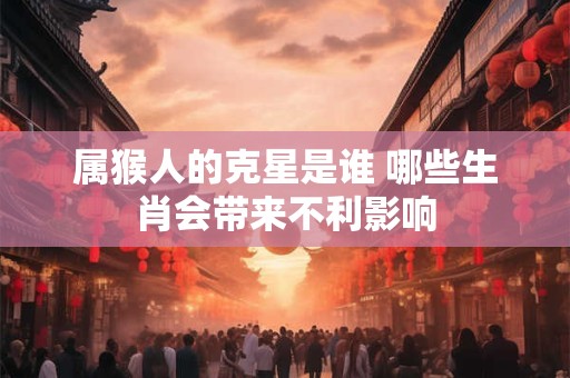 属猴人的克星是谁 哪些生肖会带来不利影响
