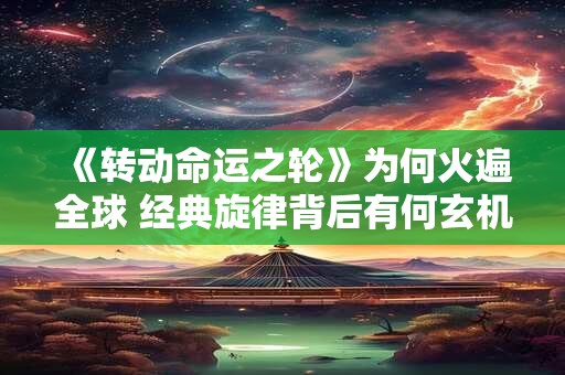 《转动命运之轮》为何火遍全球 经典旋律背后有何玄机