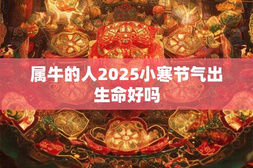 属牛的人2025小寒节气出生命好吗