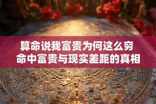 算命说我富贵为何这么穷 命中富贵与现实差距的真相是什么