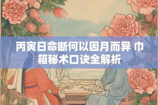 丙寅日命断何以因月而异 巾箱秘术口诀全解析