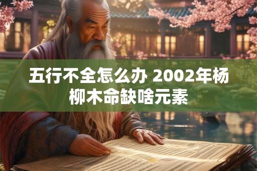 五行不全怎么办 2002年杨柳木命缺啥元素