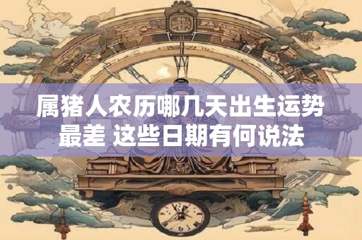 属猪人农历哪几天出生运势最差 这些日期有何说法