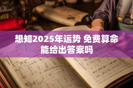 想知2025年运势 免费算命能给出答案吗 想知2025年运势 免费算命能给出答案吗
