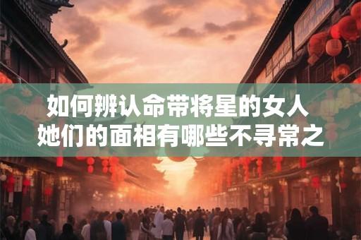 如何辨认命带将星的女人 她们的面相有哪些不寻常之处