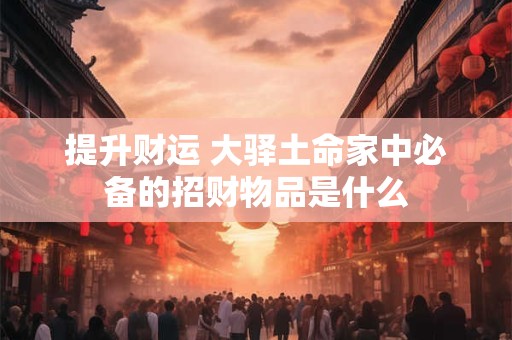 提升财运 大驿土命家中必备的招财物品是什么