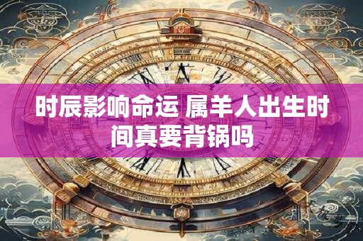 时辰影响命运 属羊人出生时间真要背锅吗