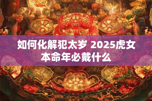 如何化解犯太岁 2025虎女本命年必戴什么