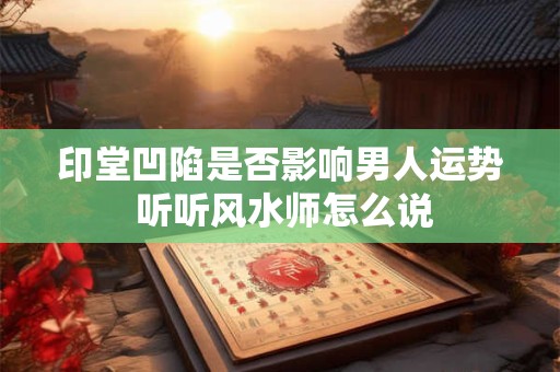 印堂凹陷是否影响男人运势 听听风水师怎么说