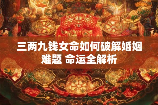 三两九钱女命如何破解婚姻难题 命运全解析