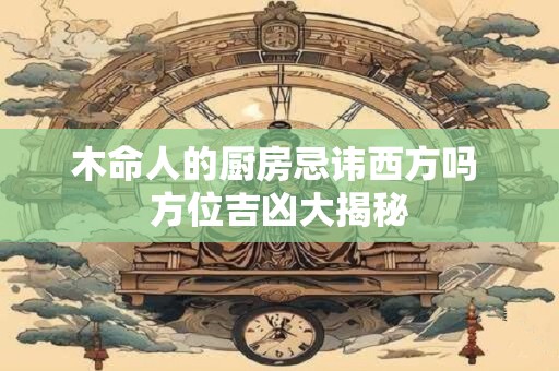 木命人的厨房忌讳西方吗 方位吉凶大揭秘