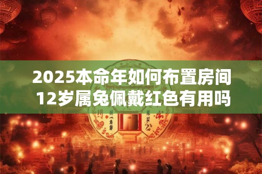 2025本命年如何布置房间 12岁属兔佩戴红色有用吗