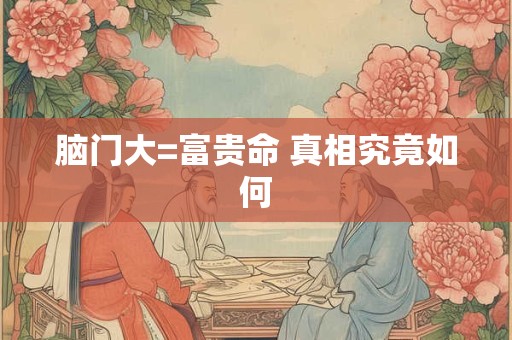 脑门大=富贵命 真相究竟如何