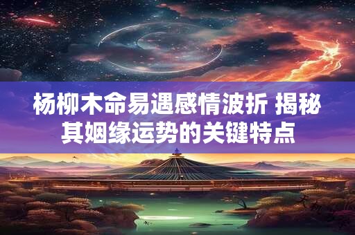 杨柳木命易遇感情波折 揭秘其姻缘运势的关键特点