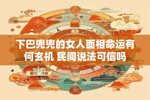 下巴兜兜的女人面相命运有何玄机 民间说法可信吗