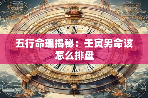 五行命理揭秘：壬寅男命该怎么排盘
