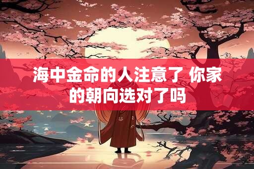 海中金命的人注意了 你家的朝向选对了吗