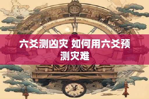 六爻测凶灾 如何用六爻预测灾难