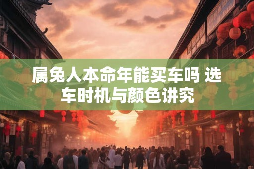 属兔人本命年能买车吗 选车时机与颜色讲究