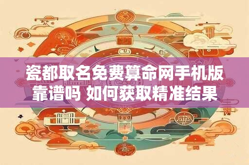 瓷都取名免费算命网手机版靠谱吗 如何获取精准结果