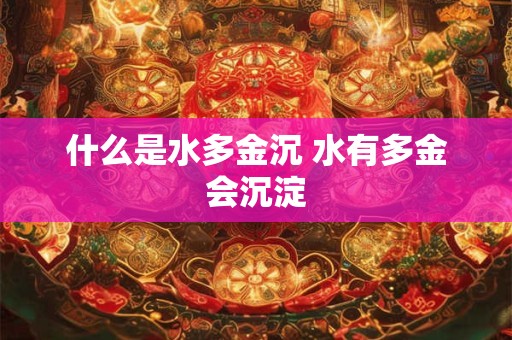 什么是水多金沉 水有多金会沉淀