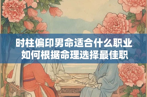 时柱偏印男命适合什么职业 如何根据命理选择最佳职业
