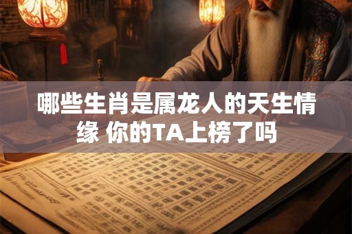 哪些生肖是属龙人的天生情缘 你的TA上榜了吗