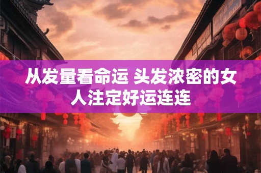 从发量看命运 头发浓密的女人注定好运连连