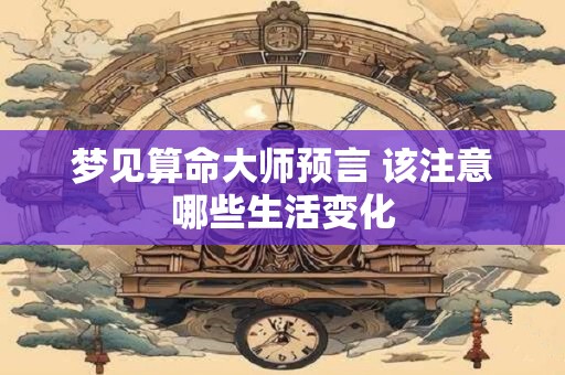 梦见算命大师预言 该注意哪些生活变化