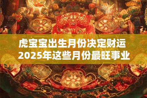 虎宝宝出生月份决定财运 2025年这些月份最旺事业
