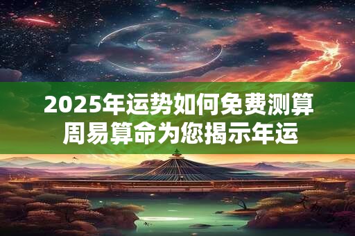 2025年运势如何免费测算 周易算命为您揭示年运