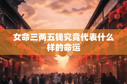 女命三两五钱究竟代表什么样的命运